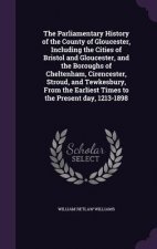 Parliamentary History of the County of Gloucester, Including the Cities of Bristol and Gloucester, and the Boroughs of Cheltenham, Cirencester, Stroud