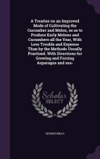 Treatise on an Improved Mode of Cultivating the Cucumber and Melon, So as to Produce Early Melons and Cucumbers All the Year, with Less Trouble and Ex