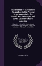 Science of Mechanics, as Applied to the Present Improvements in the Useful Arts in Europe, and in the United States of America