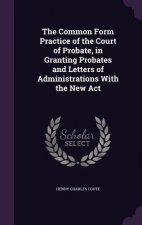 Common Form Practice of the Court of Probate, in Granting Probates and Letters of Administrations with the New ACT