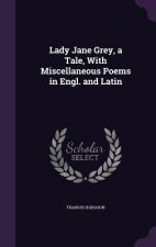 Lady Jane Grey, a Tale, with Miscellaneous Poems in Engl. and Latin