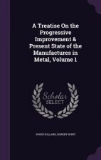Treatise on the Progressive Improvement & Present State of the Manufactures in Metal, Volume 1