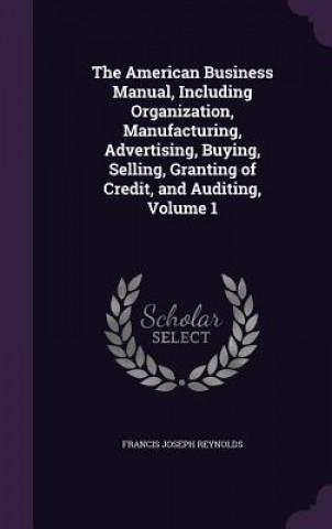 American Business Manual, Including Organization, Manufacturing, Advertising, Buying, Selling, Granting of Credit, and Auditing, Volume 1