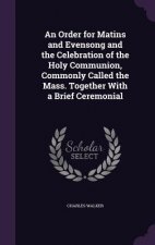 Order for Matins and Evensong and the Celebration of the Holy Communion, Commonly Called the Mass. Together with a Brief Ceremonial