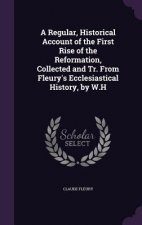 Regular, Historical Account of the First Rise of the Reformation, Collected and Tr. from Fleury's Ecclesiastical History, by W.H