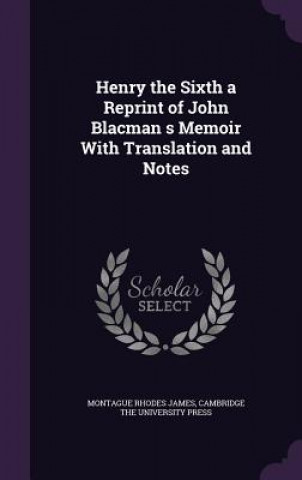 Henry the Sixth a Reprint of John Blacman S Memoir with Translation and Notes