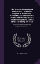 History of the Reign of Shah-Aulum, the Present Emperor of Hindostaun. Containing the Transactions of the Court of Delhi, and the Neighbouring States,