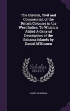 History, Civil and Commercial, of the British Colonies in the West Indies. to Which Is Added a General Description of the Bahama Islands by Daniel M'K