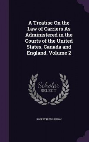 Treatise on the Law of Carriers as Administered in the Courts of the United States, Canada and England, Volume 2