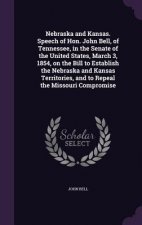Nebraska and Kansas. Speech of Hon. John Bell, of Tennessee, in the Senate of the United States, March 3, 1854, on the Bill to Establish the Nebraska