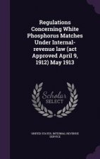 Regulations Concerning White Phosphorus Matches Under Internal-Revenue Law (ACT Approved April 9, 1912) May 1913
