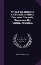 Around the Black Sea; Asia Minor, Armenia, Caucasus, Circassia, Daghestan, the Crimea, Roumania