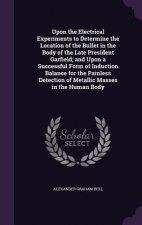 Upon the Electrical Experiments to Determine the Location of the Bullet in the Body of the Late President Garfield; And Upon a Successful Form of Indu