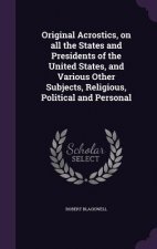 Original Acrostics, on All the States and Presidents of the United States, and Various Other Subjects, Religious, Political and Personal