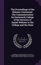 Proceedings of the Webster Centennial. the Commemoration by Dartmouth College of the Services of Daniel Webster to the College and the State