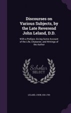 Discourses on Various Subjects, by the Late Reverend John Leland, D.D.