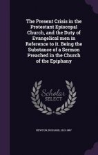 Present Crisis in the Protestant Episcopal Church, and the Duty of Evangelical Men in Reference to It. Being the Substance of a Sermon Preached in the