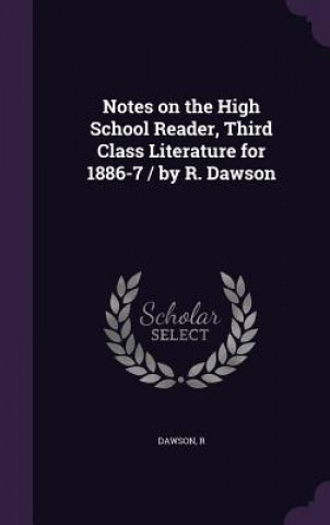 Notes on the High School Reader, Third Class Literature for 1886-7 / By R. Dawson