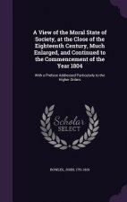View of the Moral State of Society, at the Close of the Eighteenth Century, Much Enlarged, and Continued to the Commencement of the Year 1804