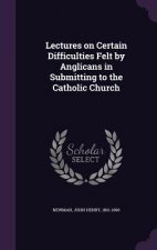 Lectures on Certain Difficulties Felt by Anglicans in Submitting to the Catholic Church