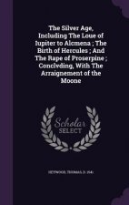 Silver Age, Including the Loue of Iupiter to Alcmena; The Birth of Hercules; And the Rape of Proserpine; Conclvding, with the Arraignement of the Moon