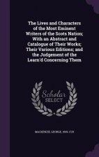 Lives and Characters of the Most Eminent Writers of the Scots Nation; With an Abstract and Catalogue of Their Works; Their Various Editions; And the J