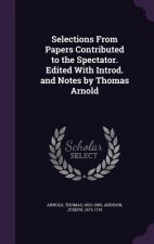 Selections from Papers Contributed to the Spectator. Edited with Introd. and Notes by Thomas Arnold