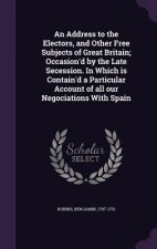 Address to the Electors, and Other Free Subjects of Great Britain; Occasion'd by the Late Secession. in Which Is Contain'd a Particular Account of All