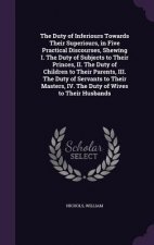 Duty of Inferiours Towards Their Superiours, in Five Practical Discourses, Shewing I. the Duty of Subjects to Their Princes, II. the Duty of Children