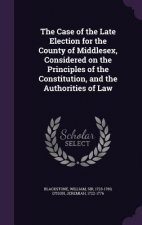 Case of the Late Election for the County of Middlesex, Considered on the Principles of the Constitution, and the Authorities of Law