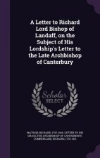 Letter to Richard Lord Bishop of Landaff, on the Subject of His Lordship's Letter to the Late Archbishop of Canterbury