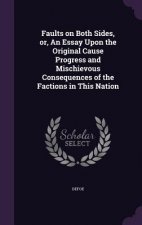 Faults on Both Sides, Or, an Essay Upon the Original Cause Progress and Mischievous Consequences of the Factions in This Nation