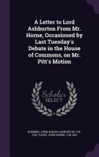 Letter to Lord Ashburton from Mr. Horne, Occasioned by Last Tuesday's Debate in the House of Commons, on Mr. Pitt's Motion