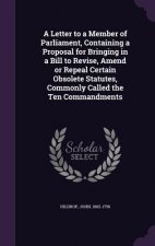 Letter to a Member of Parliament, Containing a Proposal for Bringing in a Bill to Revise, Amend or Repeal Certain Obsolete Statutes, Commonly Called t