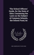 School Officers' Guide, for the State of Ohio; Containing the Laws on the Subject of Common Schools, the School Fund, &C