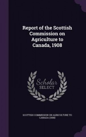 Report of the Scottish Commission on Agriculture to Canada, 1908