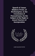 Speech of James Madison Porter, of Northampton, in the Convention of Pennsylvania, on the Subject of the Right to Annul Charters of Incorporation