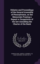 Debates and Proceedings of the General Assembly of Pennsylvania, on the Memorials Praying a Repeal or Suspension of the Law Annulling the Charter of t