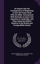 Inquiry Into the Consequences of Neglecting to Give the Prayer Book with the Bible. Interspersed with Remarks on Some Late Speeches at Cambridge, and