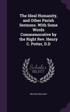 Ideal Humanity, and Other Parish Sermons. with Some Words Commemorative by the Right REV. Henry C. Potter, D.D