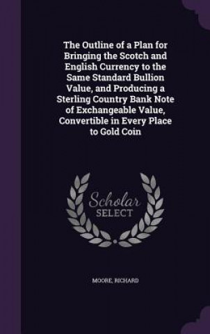 Outline of a Plan for Bringing the Scotch and English Currency to the Same Standard Bullion Value, and Producing a Sterling Country Bank Note of Excha
