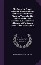 Question Stated, Whether the Freeholders of Middlesex Lost Their Right, by Voting for Mr. Wilkes at the Last Election? in a Letter from a Member of Pa
