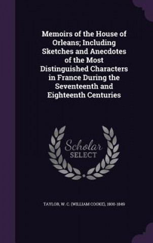 Memoirs of the House of Orleans; Including Sketches and Anecdotes of the Most Distinguished Characters in France During the Seventeenth and Eighteenth
