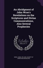 Abridgment of John Wroe's Revelations on the Scriptures and Divine Communications, Also Several Prophecies