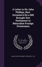 Letter to Sir John Phillips, Bart. Occasion'd by a Bill Brought Into Parliament to Naturalize Foreign Protestants