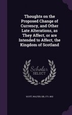 Thoughts on the Proposed Change of Currency, and Other Late Alterations, as They Affect, or Are Intended to Affect, the Kingdom of Scotland