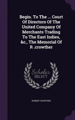 Begin. to the ... Court of Directors of the United Company of Merchants Trading to the East Indies, &C., the Memorial of R .Crowther