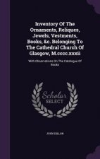 Inventory of the Ornaments, Reliques, Jewels, Vestments, Books, &C. Belonging to the Cathedral Church of Glasgow, M.CCCC.XXXII