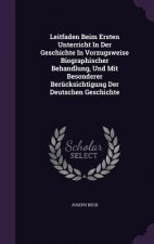 Leitfaden Beim Ersten Unterricht in Der Geschichte in Vorzugsweise Biographischer Behandlung, Und Mit Besonderer Berucksichtigung Der Deutschen Geschi