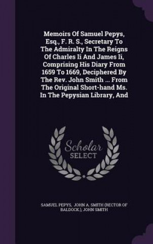 Memoirs of Samuel Pepys, Esq., F. R. S., Secretary to the Admiralty in the Reigns of Charles II and James II, Comprising His Diary from 1659 to 1669,